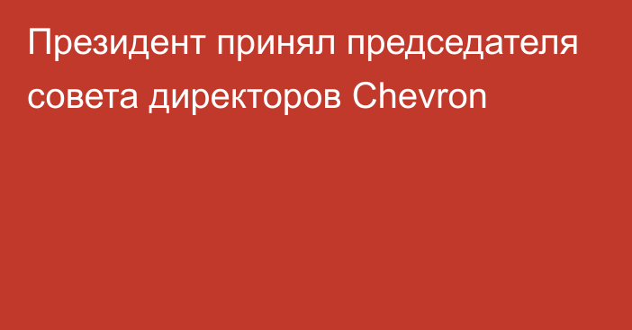 Президент принял председателя совета директоров Chevron