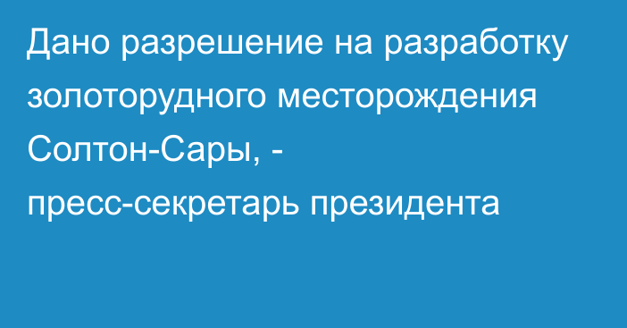 Дано разрешение на разработку золоторудного месторождения Солтон-Сары, - пресс-секретарь президента