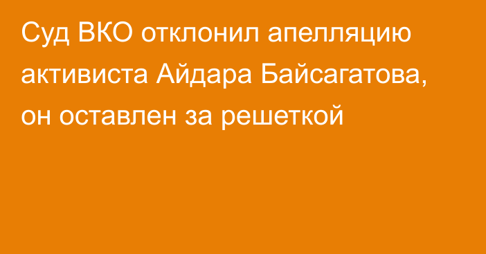 Суд ВКО отклонил апелляцию активиста Айдара Байсагатова, он оставлен за решеткой