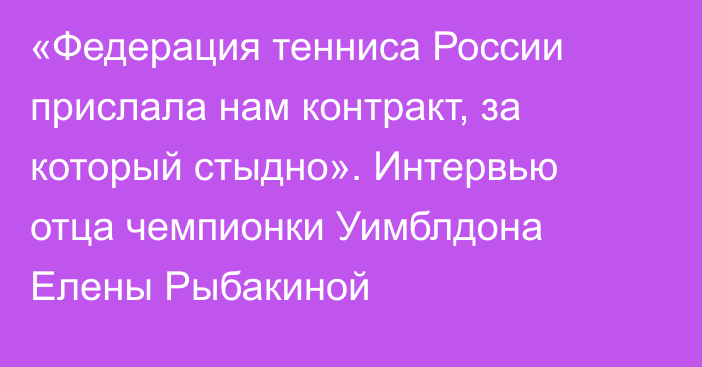 «Федерация тенниса России прислала нам контракт, за который стыдно». Интервью отца чемпионки Уимблдона Елены Рыбакиной