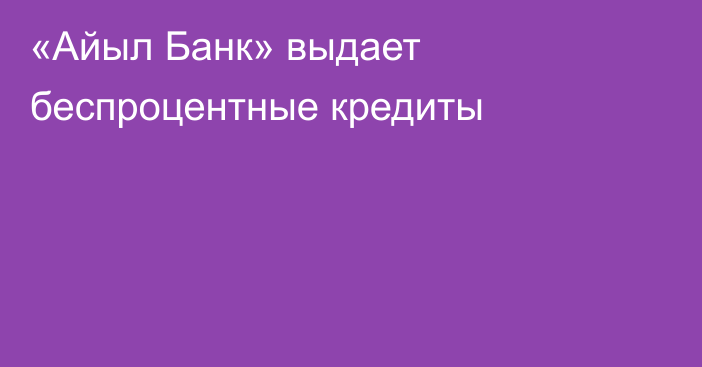 «Айыл Банк» выдает беспроцентные кредиты