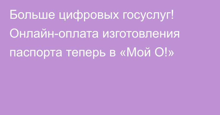 Больше цифровых госуслуг! Онлайн-оплата изготовления паспорта теперь в «Мой О!»