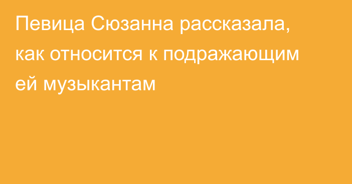 Певица Сюзанна рассказала, как относится к подражающим ей музыкантам