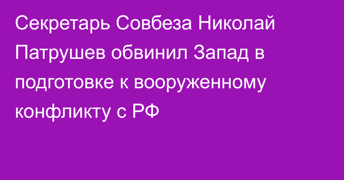 Секретарь Совбеза Николай Патрушев обвинил Запад в подготовке к вооруженному конфликту с РФ