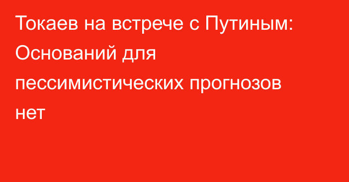 Токаев на встрече с Путиным: Оснований для пессимистических прогнозов нет