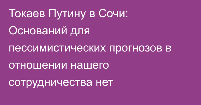 Токаев Путину в Сочи: Оснований для пессимистических прогнозов в отношении нашего сотрудничества нет