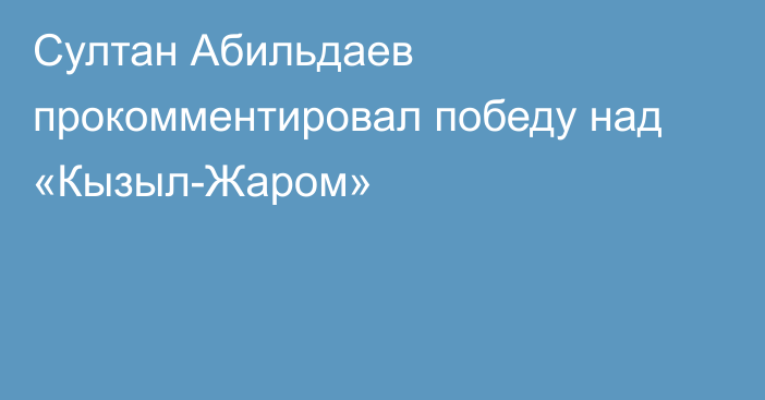 Султан Абильдаев прокомментировал победу над «Кызыл-Жаром»