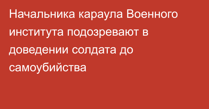 Начальника караула Военного института подозревают в доведении солдата до самоубийства