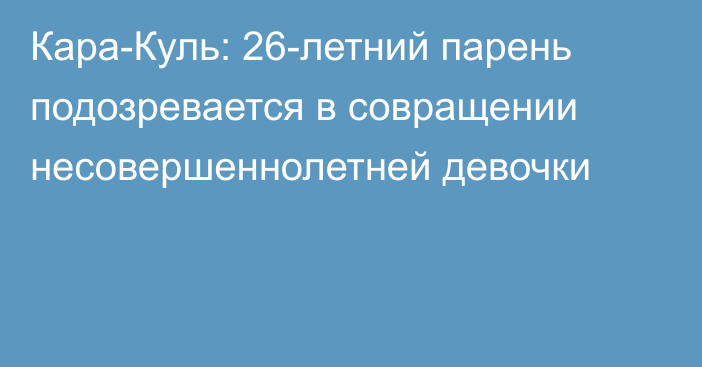 Кара-Куль: 26-летний парень подозревается в совращении несовершеннолетней девочки