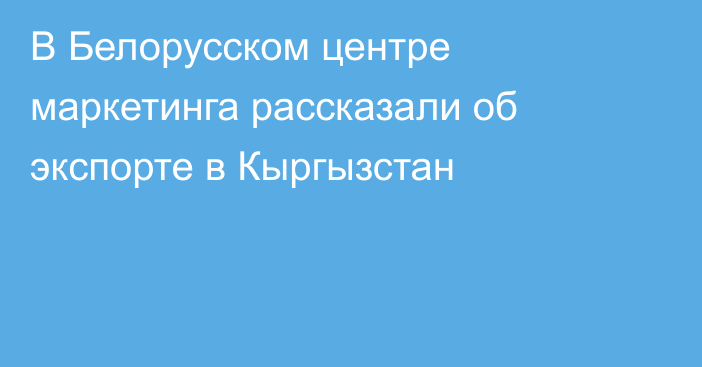 В Белорусском центре маркетинга рассказали об экспорте в Кыргызстан