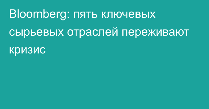 Bloomberg: пять ключевых сырьевых отраслей переживают кризис