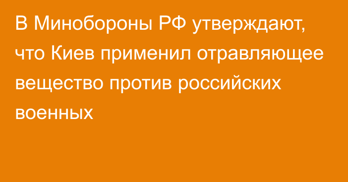 В Минобороны РФ утверждают, что Киев применил отравляющее вещество против российских военных