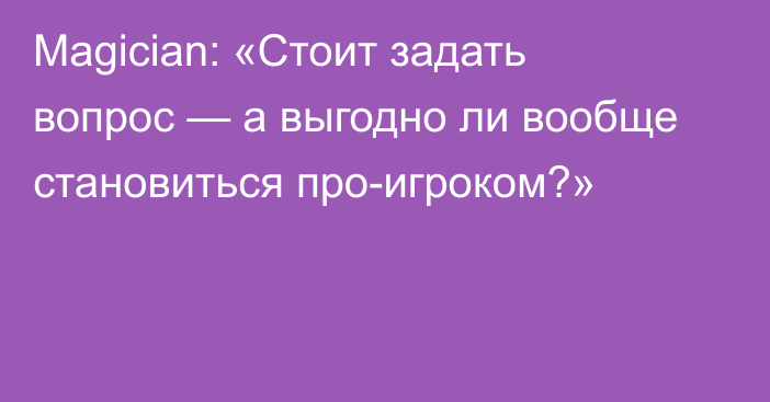 Magician: «Стоит задать вопрос — а выгодно ли вообще становиться про-игроком?»