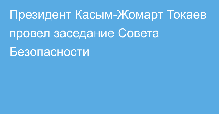 Президент Касым-Жомарт Токаев провел заседание Совета Безопасности