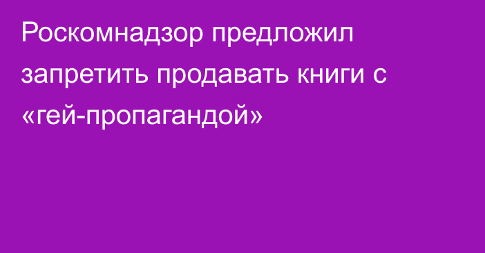 Роскомнадзор предложил запретить продавать книги с «гей-пропагандой»