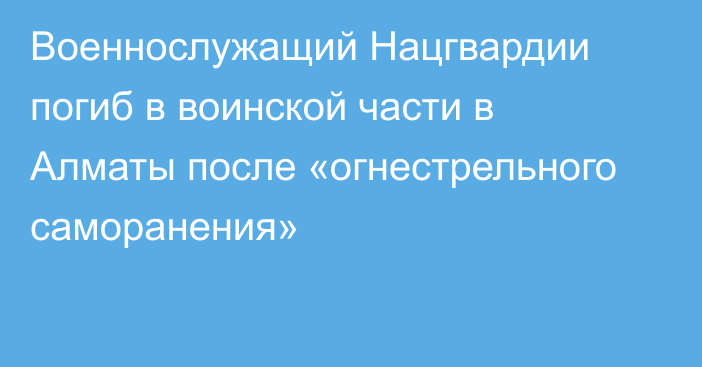 Военнослужащий Нацгвардии погиб в воинской части в Алматы после «огнестрельного саморанения»