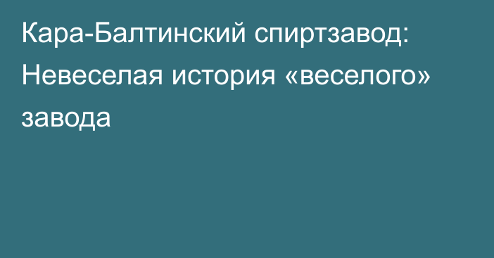 Кара-Балтинский спиртзавод: Невеселая история «веселого» завода