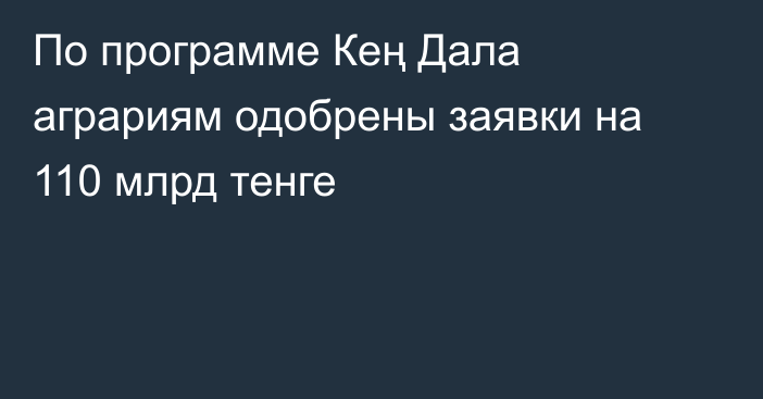 По программе Кең Дала аграриям одобрены заявки на 110 млрд тенге