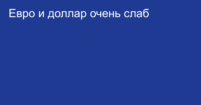 Евро и доллар очень слаб