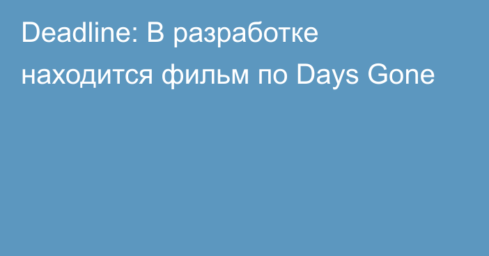 Deadline: В разработке находится фильм по Days Gone