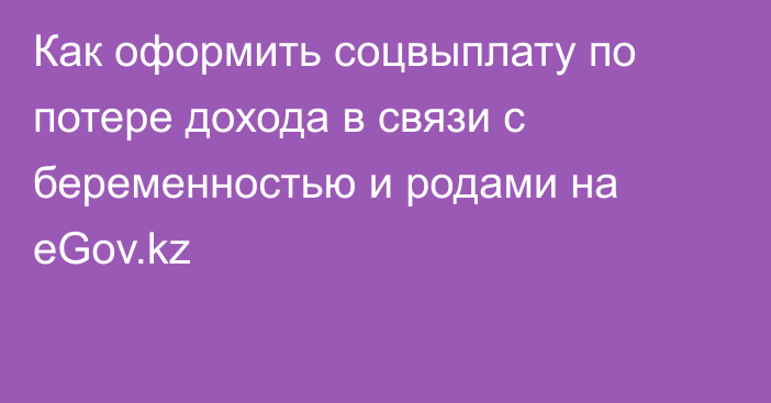 Как оформить соцвыплату по потере дохода в связи с беременностью и родами на eGov.kz