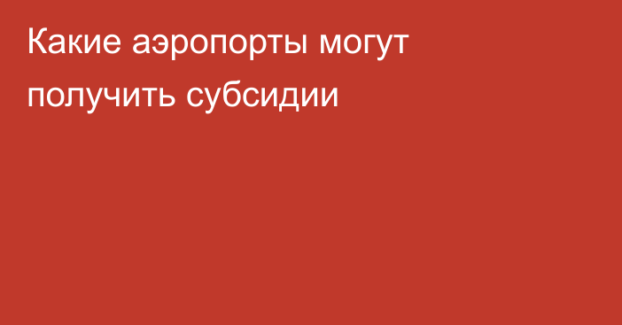 Какие аэропорты могут получить субсидии