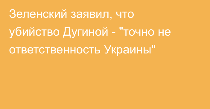 Зеленский заявил, что убийство Дугиной - 