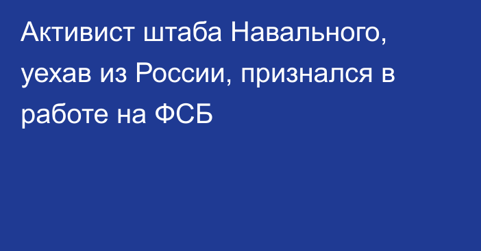 Активист штаба Навального, уехав из России, признался в работе на ФСБ