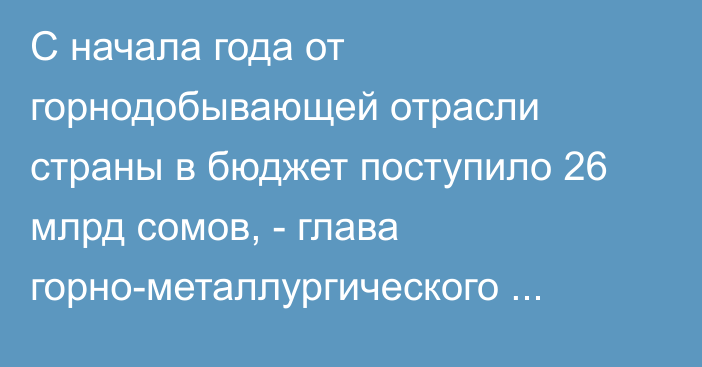 С начала года от горнодобывающей отрасли страны в бюджет поступило 26 млрд сомов, - глава горно-металлургического профсоюза Э.Таджибаев