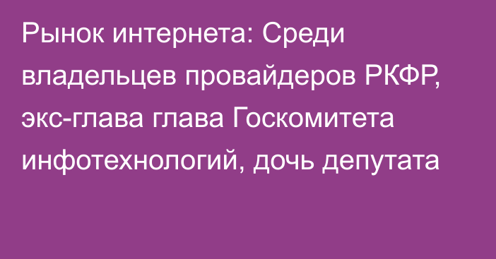 Рынок интернета: Среди владельцев провайдеров РКФР, экс-глава глава Госкомитета инфотехнологий, дочь депутата