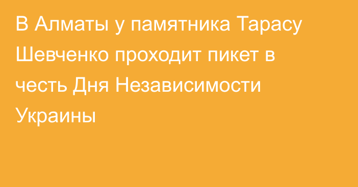 В Алматы  у памятника Тарасу Шевченко проходит пикет в честь Дня Независимости Украины