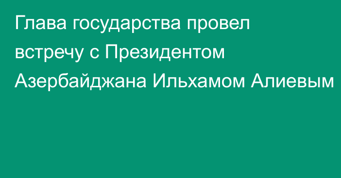 Глава государства провел встречу с Президентом Азербайджана Ильхамом Алиевым