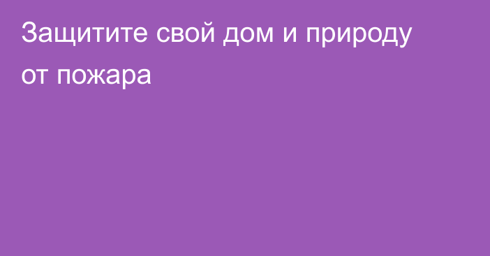 Защитите свой дом и природу от пожара