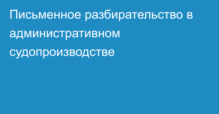 Письменное разбирательство в административном судопроизводстве