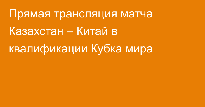 Прямая трансляция матча Казахстан – Китай в квалификации Кубка мира