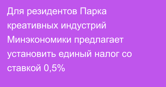 Для резидентов Парка креативных индустрий Минэкономики предлагает установить единый налог со ставкой 0,5%