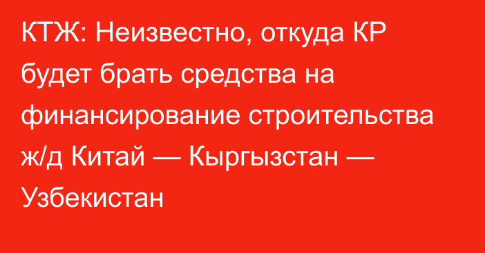 КТЖ: Неизвестно, откуда КР будет брать средства на финансирование строительства ж/д Китай — Кыргызстан — Узбекистан