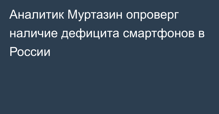 Аналитик Муртазин опроверг наличие дефицита смартфонов в России