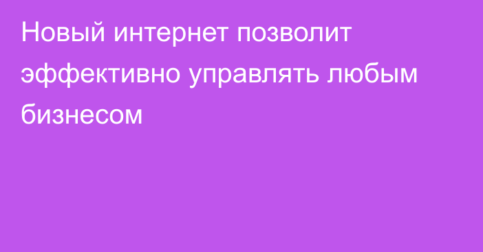 Новый интернет позволит эффективно управлять любым бизнесом