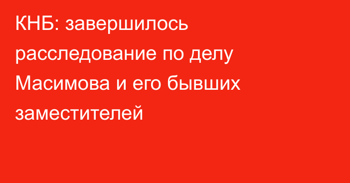 КНБ: завершилось расследование по делу Масимова и его бывших заместителей