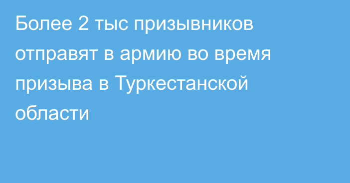 Более 2 тыс призывников отправят в армию во время призыва в Туркестанской области