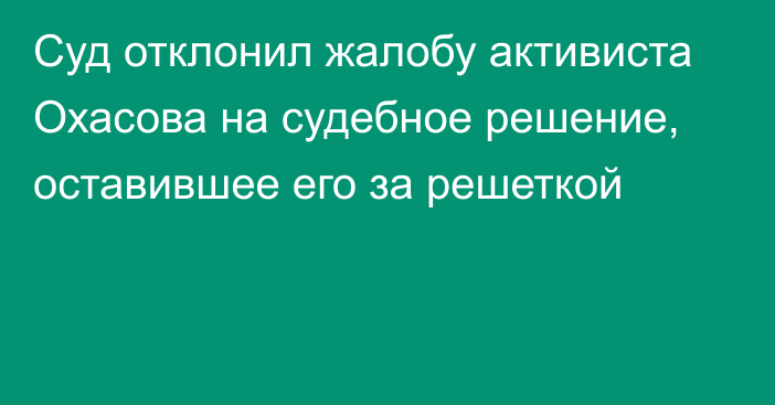 Суд отклонил жалобу активиста Охасова на судебное решение, оставившее его за решеткой