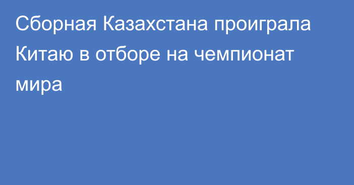 Сборная Казахстана проиграла Китаю в отборе на чемпионат мира