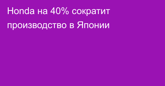 Honda на 40% сократит производство в Японии