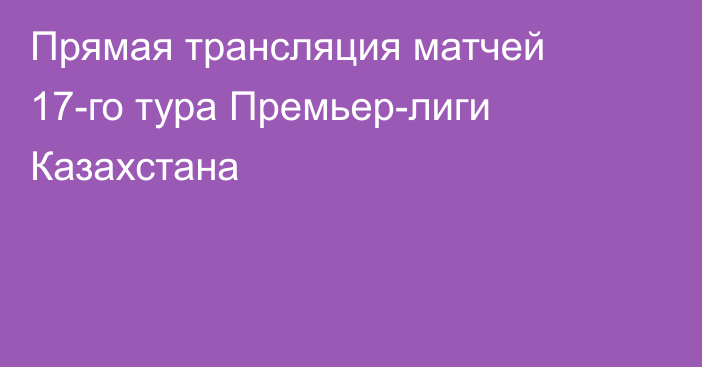 Прямая трансляция матчей 17-го тура Премьер-лиги Казахстана