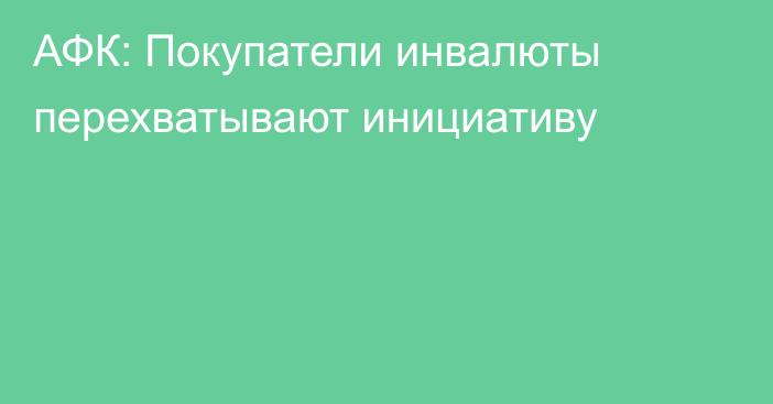 АФК: Покупатели инвалюты перехватывают инициативу