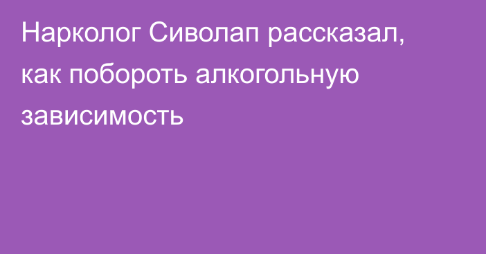 Нарколог Сиволап рассказал, как побороть алкогольную зависимость