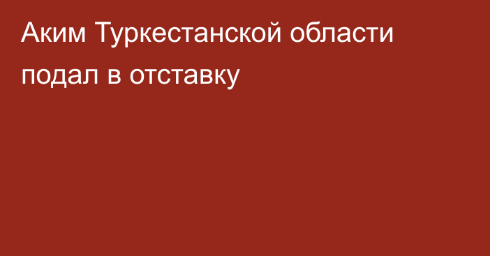 Аким Туркестанской области подал в отставку