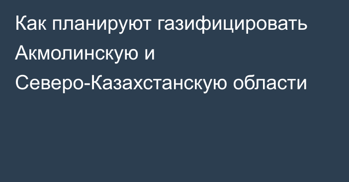 Как планируют газифицировать Акмолинскую и Северо-Казахстанскую области