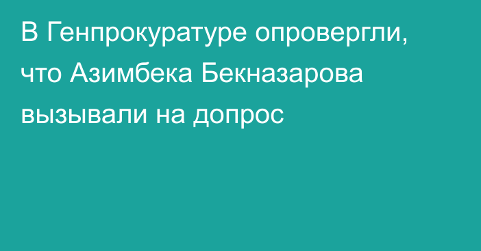 В Генпрокуратуре опровергли, что Азимбека Бекназарова вызывали на допрос